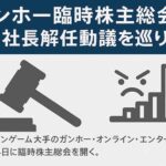 ガンホー臨時株主総会、森下社長解任動議を巡りストラテジックキャピタルと対立激化　元幹部の3億円超不正発覚も
