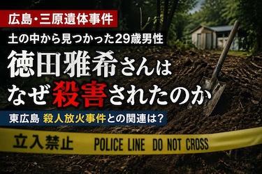 【広島】徳田雅希さんはなぜ殺害され埋められたのか　三原遺体事件と東広島殺人放火事件をつなぐ線