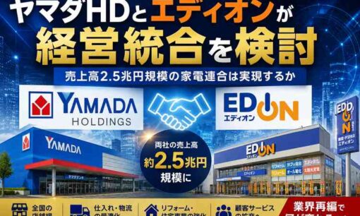 ヤマダHDとエディオンが経営統合を検討　実現すれば売上高2.5兆円規模の家電連合が誕生
