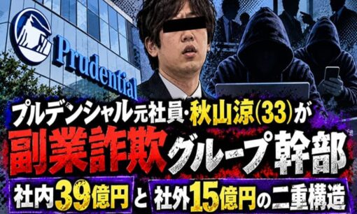 プルデンシャル元社員・秋山涼（33）が副業詐欺グループ幹部　社内39億円と社外15億円の二重構造