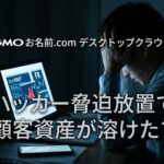 GMOのお名前.com デスクトップクラウド、ハッカーの脅迫無視で利用者の資産喪失というやらかし
